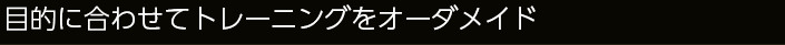 目的に合わせてトレーニングをオーダーメイド