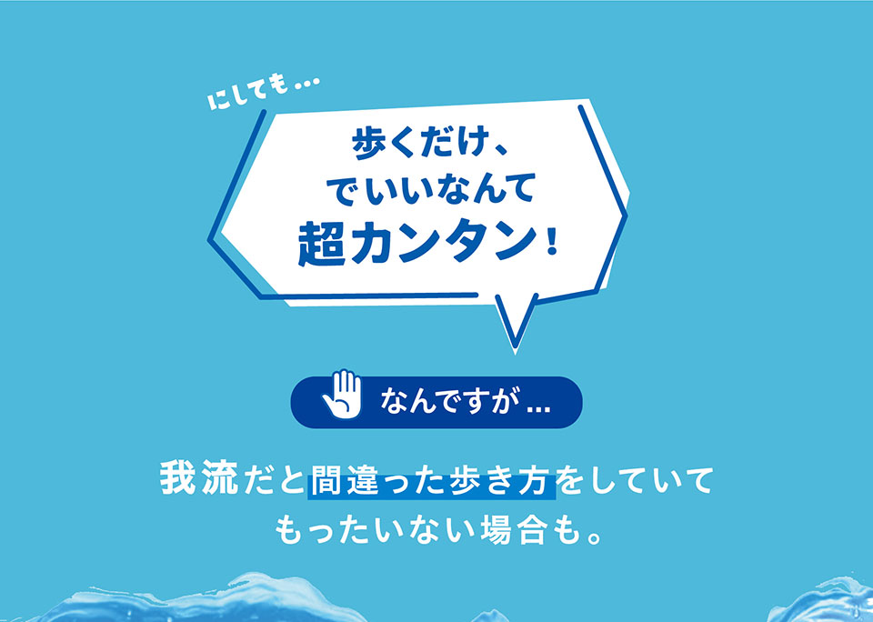 にしても、歩くだけでいいなんて超カンタン。なんですが、我流だと間違った歩き方をしていてもったいない場合も