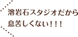 溶岩石スタジオだから息苦しくない！！！