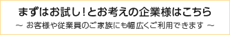 まずはお試し！とお考えの企業様はこちら　～ お客様や従業員のご家族にも幅広くご利用できます ～