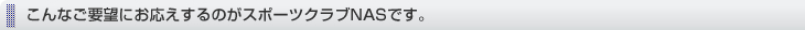 こんなご要望にお応えするのがスポーツクラブNASです。