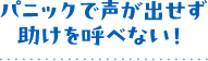 パニックで声が出せず助けを呼べない!