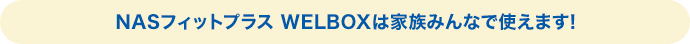 NASフィットプラス WELBOXは家族みんなで使えます!