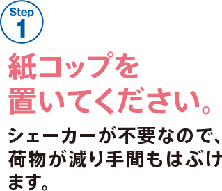 STEP 1 紙コップを置いてください。シェーカーが不要なので、荷物が減り手間もはぶけます。