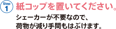 STEP 1 紙コップを置いてください。シェーカーが不要なので、荷物が減り手間もはぶけます。