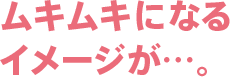 ムキムキになるイメージが…。