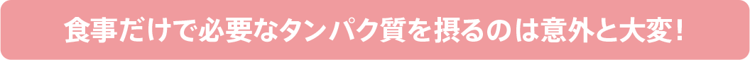 食事だけで必要なタンパク質を摂るのは意外と大変！