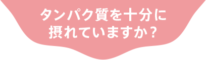 タンパク質を十分に摂れていますか？