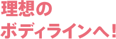 理想のボディラインへ！