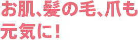 お肌、髪の毛、爪も元気に！