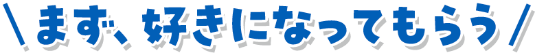 まず、好きになってもらう