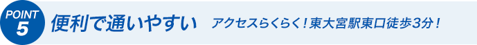 POINT5 便利で通いやすい アクセスらくらく！東大宮駅東口徒歩3分！