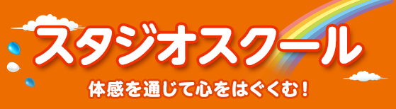 スタジオスクール 体感を通じて心をはぐくむ！