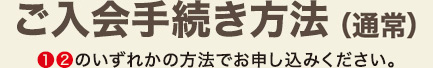 ご入会手続き方法 1、2のいずれかの方法でお申し込みください。