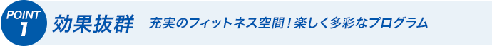 POINT1 効果抜群　充実のフィットネス空間！楽しく多彩なプログラム