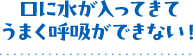 口に水が入ってきてうまく呼吸ができない!