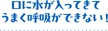 口に水が入ってきてうまく呼吸ができない!