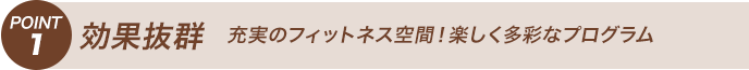 POINT1 効果抜群　充実のフィットネス空間！楽しく多彩なプログラム