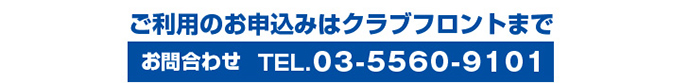 ご利用のお申し込みはクラブフロントまで　お問合せ TEL.03-5560-9101