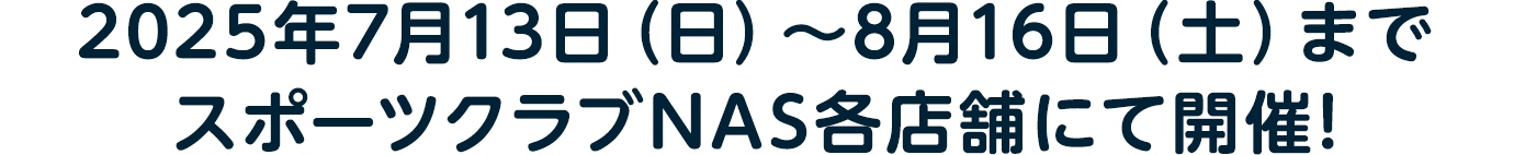 2025年7月13日(日)~8月16日(土)まで スポーツクラブNAS各店舗にて開催!