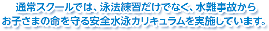 通常スクールでは、泳法練習だけでなく、水難事故からお子さまの命を守る安全水泳カリキュラムを実施しています。