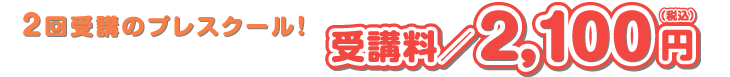 2回受講のプレスクール！　受講料2100円（税込）