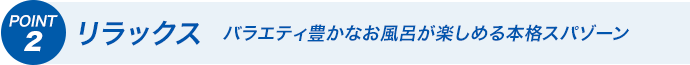 POINT2 リラックス バラエティ豊かなお風呂が楽しめる本格スパゾーン