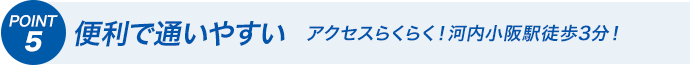 POINT5 便利で通いやすい アクセスらくらく！河内小阪駅徒歩3分！