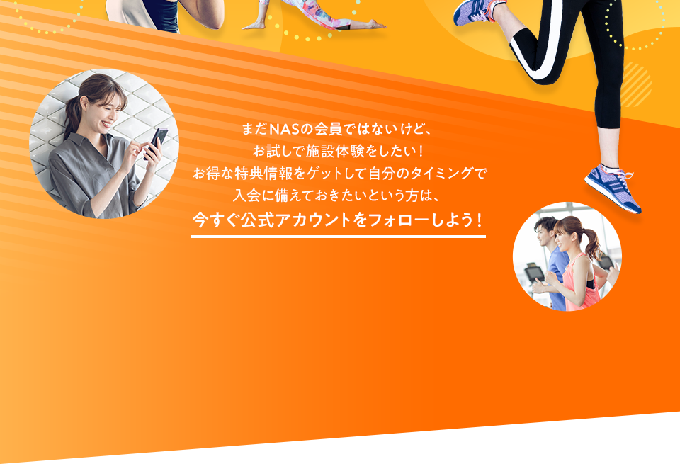 またNAS会員ではないけど、お試しで施設体験をしたい！お得な特典情報をゲットして自分のタイミングで入会に備えておきたいという方は、今すぐ公式アカウントをフォローしよう！