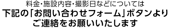 料金、施設内容・撮影日などについては下記よりご連絡をお願いいたします