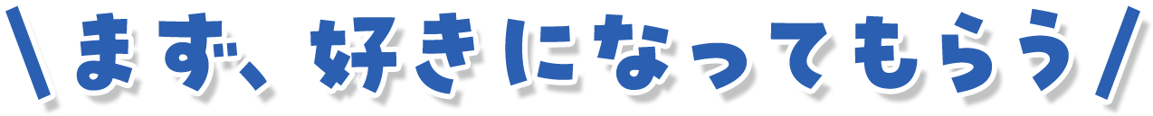 まず、好きになってもらう
