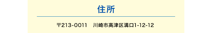 住所：〒213-0011 川崎市高津区溝口1-12-12