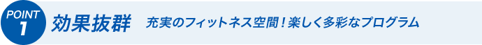 POINT1 効果抜群　充実のフィットネス空間！楽しく多彩なプログラム