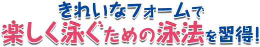 きれいなフォームで楽しく泳ぐための泳法を習得！