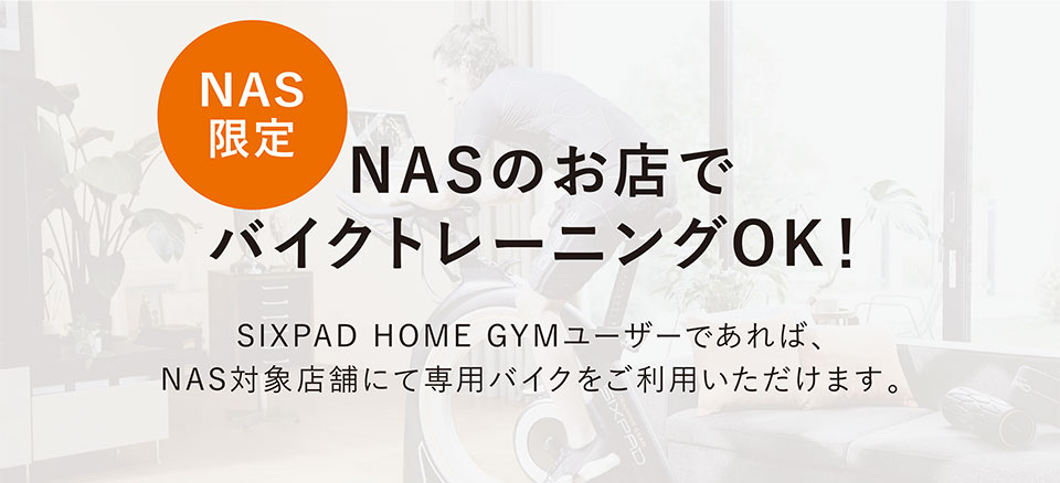 NAS限定　NASのお店でバイクトレーニングOK！　SIXPADHOMEGYMユーザーであれば、NAS対象店舗にて専用バイクをご利用いただけます。