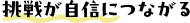 挑戦が自信につながる