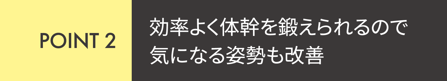 POINT2 効率よく体幹を鍛えられるので気になる姿勢も改善