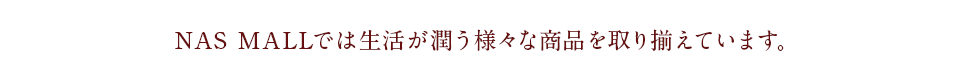 NAS MALLでは健康グッズはもちろんのこと、生活が潤う様々な商品を取り揃えています。