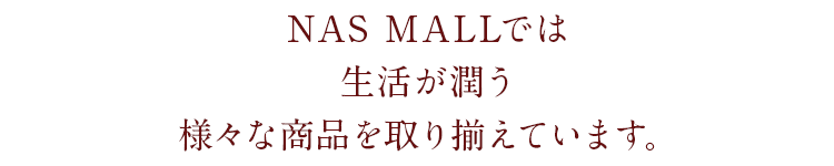 NAS MALLでは健康グッズはもちろんのこと、生活が潤う様々な商品を取り揃えています。