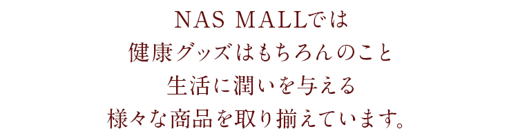 NAS MALLでは健康グッズはもちろんのこと、生活に潤いを与える様々な商品を取り揃えています。