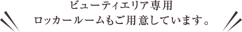 ビューティエリア専用ロッカールームもご用意しています。