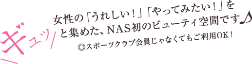 女性の「うれしい！」「やってみたい！」をギュッと集めた、NAS初のビューティ空間です♪ ※スポーツクラブ会員じゃなくてもご利用OK！