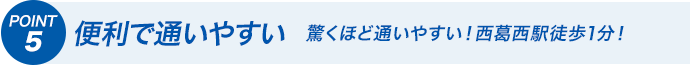 POINT5 便利で通いやすい 驚くほど通いやすい！西葛西駅徒歩1分！