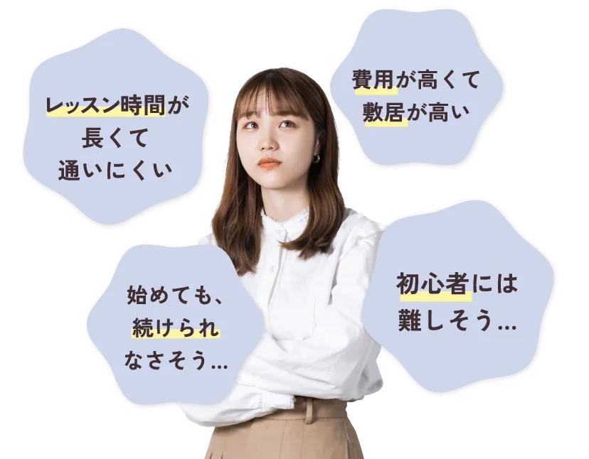 レッスン時間が長くて通いにくい　費用が高くて敷居が高い　始めても、続けられなさそう…　初心者には難しそう…