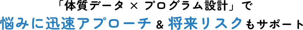「体質データ × プログラム設計」で 悩みに迅速アプローチ & 将来リスクもサポート