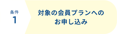 条件1 対象の会員プランへのお申し込み