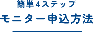 簡単4ステップ モニター申込方法