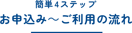 簡単4ステップ お申込み〜ご利用の流れ