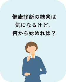 健康診断の結果は気になるけど、何から始めれば？