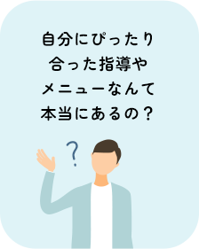 自分にぴったり合った指導やメニューなんて本当にあるの？